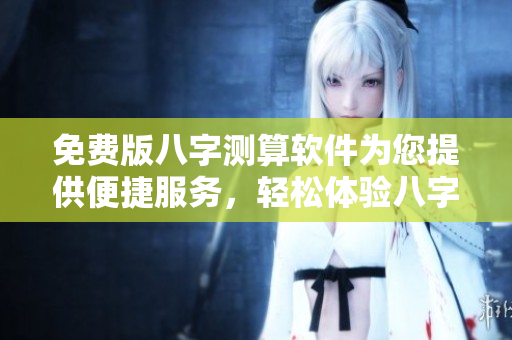 免费版八字测算软件为您提供便捷服务，轻松体验八字分析功能
