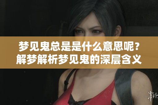 梦见鬼总是是什么意思呢？解梦解析梦见鬼的深层含义