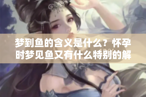 梦到鱼的含义是什么？怀孕时梦见鱼又有什么特别的解读呢？