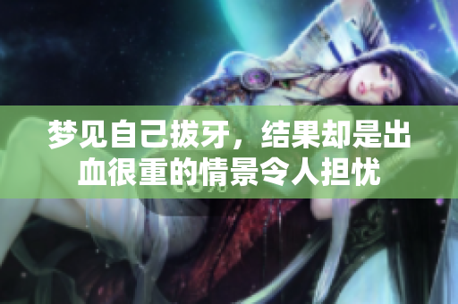 梦见自己拔牙，结果却是出血很重的情景令人担忧