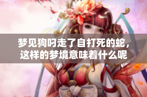 梦见狗叼走了自打死的蛇，这样的梦境意味着什么呢
