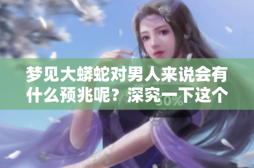 梦见大蟒蛇对男人来说会有什么预兆呢？深究一下这个梦境的意义。