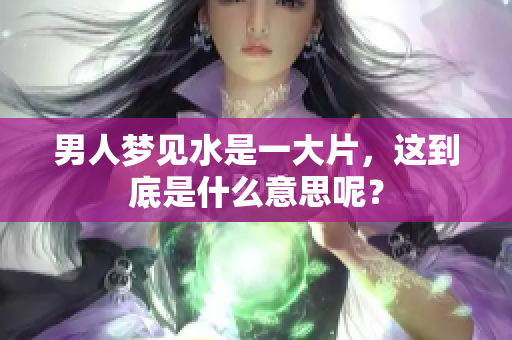 男人梦见水是一大片，这到底是什么意思呢？