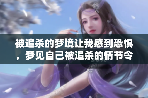 被追杀的梦境让我感到恐惧，梦见自己被追杀的情节令人不安