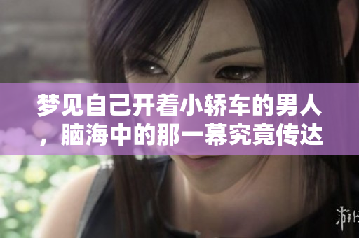 梦见自己开着小轿车的男人，脑海中的那一幕究竟传达了什么呢