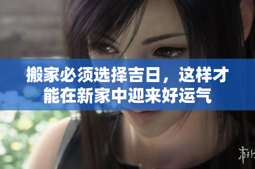 搬家必须选择吉日，这样才能在新家中迎来好运气