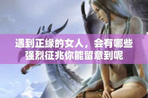 遇到正缘的女人，会有哪些强烈征兆你能留意到呢