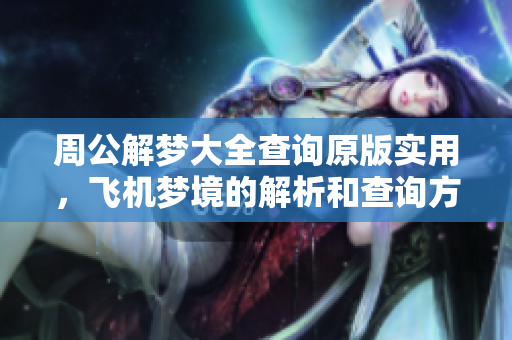 周公解梦大全查询原版实用，飞机梦境的解析和查询方法需要了解