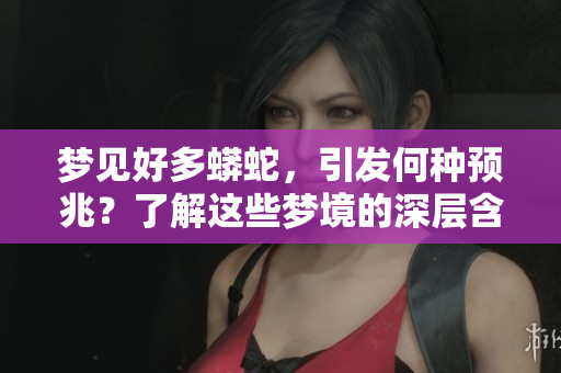 梦见好多蟒蛇，引发何种预兆？了解这些梦境的深层含义。