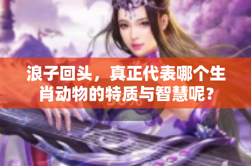 浪子回头，真正代表哪个生肖动物的特质与智慧呢？