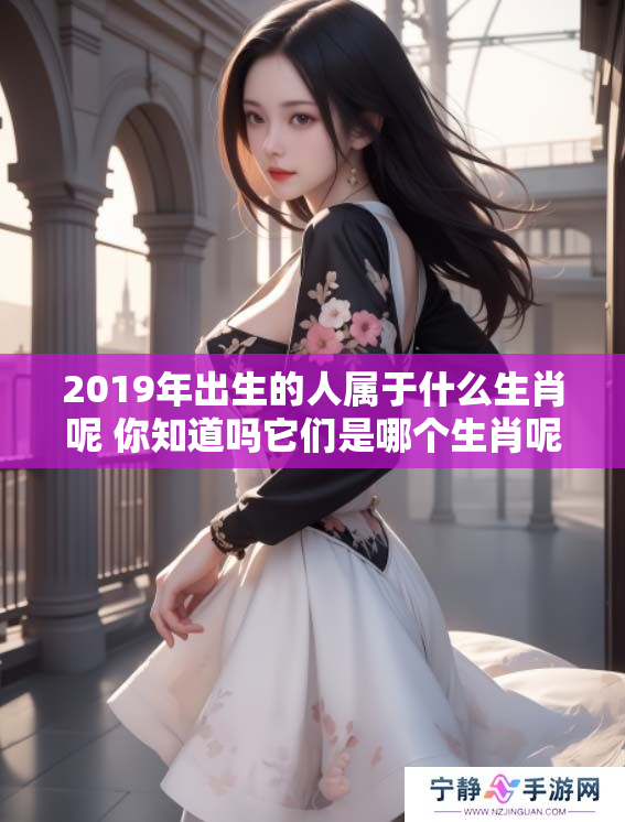 2019年出生的人属于什么生肖呢 你知道吗它们是哪个生肖呢