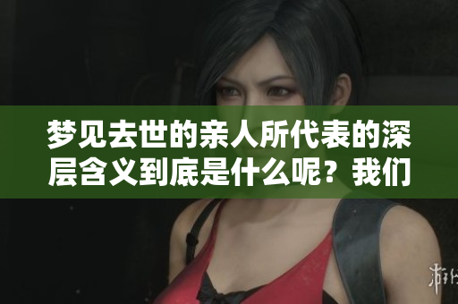 梦见去世的亲人所代表的深层含义到底是什么呢？我们一起来探索一下。