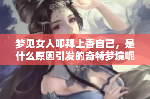 梦见女人叩拜上香自己，是什么原因引发的奇特梦境呢