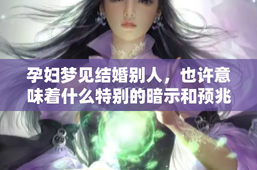 孕妇梦见结婚别人，也许意味着什么特别的暗示和预兆呢
