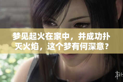 梦见起火在家中，并成功扑灭火焰，这个梦有何深意？