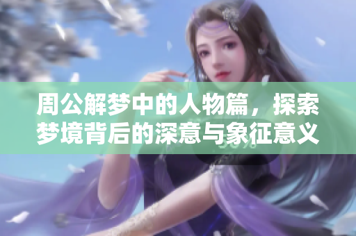 周公解梦中的人物篇，探索梦境背后的深意与象征意义
