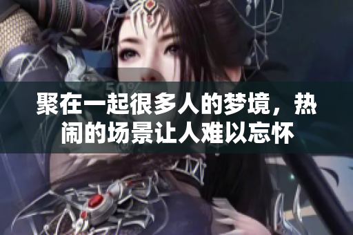 聚在一起很多人的梦境，热闹的场景让人难以忘怀