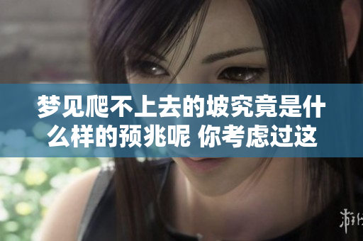 梦见爬不上去的坡究竟是什么样的预兆呢 你考虑过这个吗