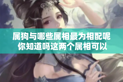 属狗与哪些属相最为相配呢 你知道吗这两个属相可以很合适