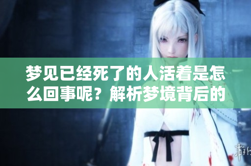 梦见已经死了的人活着是怎么回事呢？解析梦境背后的深意和含义