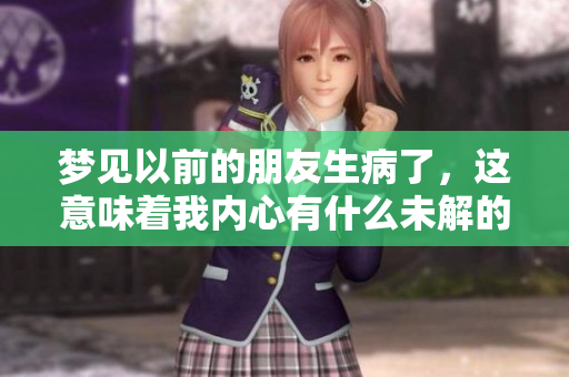梦见以前的朋友生病了，这意味着我内心有什么未解的情感吗