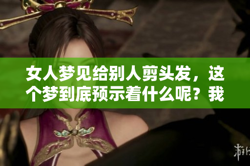 女人梦见给别人剪头发，这个梦到底预示着什么呢？我们来一起探讨一下。