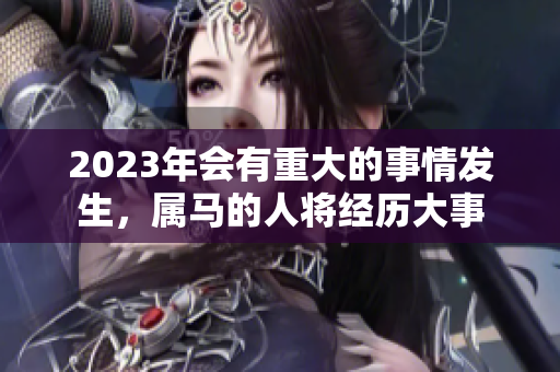 2023年会有重大的事情发生，属马的人将经历大事