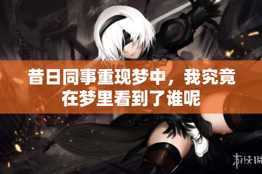 昔日同事重现梦中，我究竟在梦里看到了谁呢