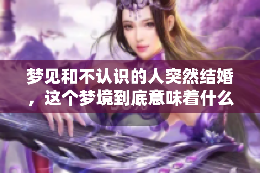 梦见和不认识的人突然结婚，这个梦境到底意味着什么呢
