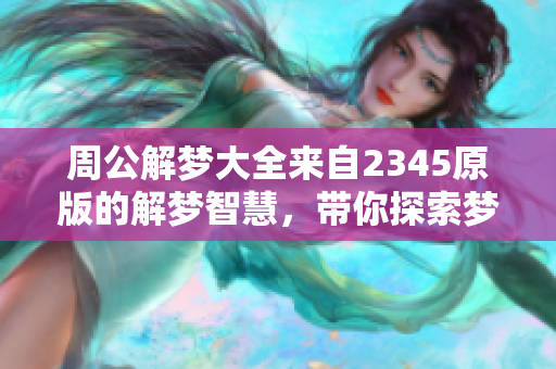 周公解梦大全来自2345原版的解梦智慧，带你探索梦境深处的奥秘