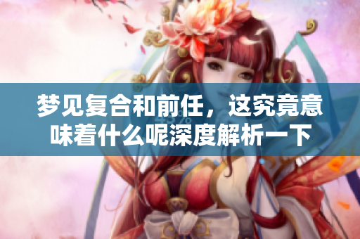 梦见复合和前任，这究竟意味着什么呢深度解析一下