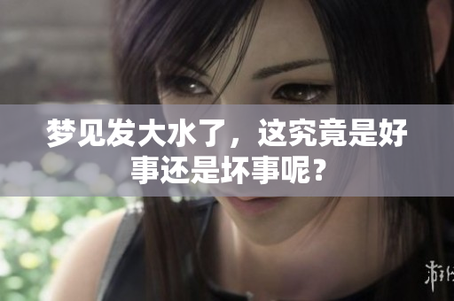 梦见发大水了，这究竟是好事还是坏事呢？