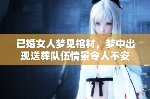 已婚女人梦见棺材，梦中出现送葬队伍情景令人不安