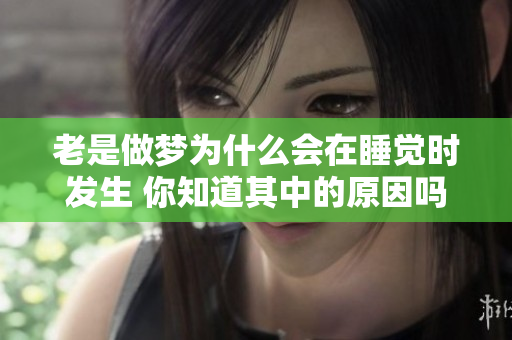 老是做梦为什么会在睡觉时发生 你知道其中的原因吗