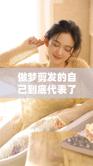 做梦剪发的自己到底代表了什么意义呢？一探梦境中的深层含义吧！