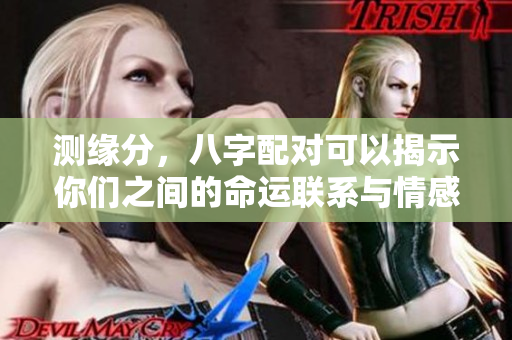 测缘分，八字配对可以揭示你们之间的命运联系与情感纽带