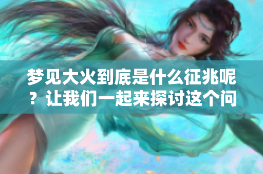 梦见大火到底是什么征兆呢？让我们一起来探讨这个问题吧。