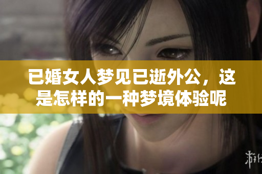 已婚女人梦见已逝外公，这是怎样的一种梦境体验呢