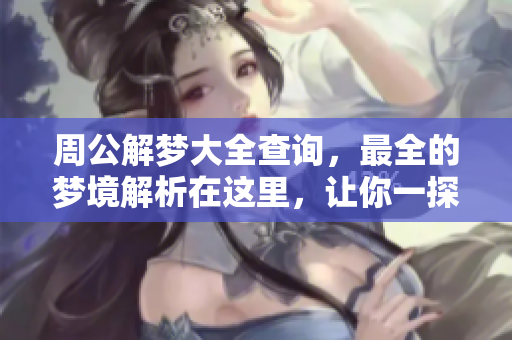 周公解梦大全查询，最全的梦境解析在这里，让你一探究竟！