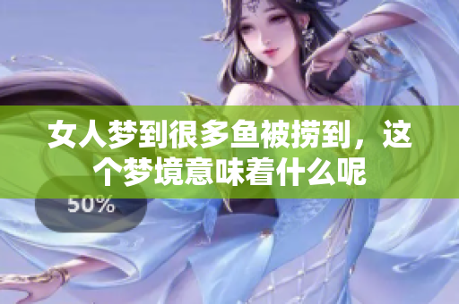 女人梦到很多鱼被捞到，这个梦境意味着什么呢