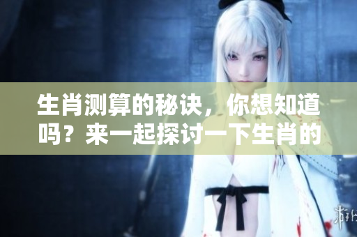 生肖测算的秘诀，你想知道吗？来一起探讨一下生肖的奥秘吧！