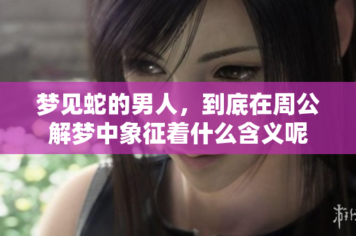 梦见蛇的男人，到底在周公解梦中象征着什么含义呢