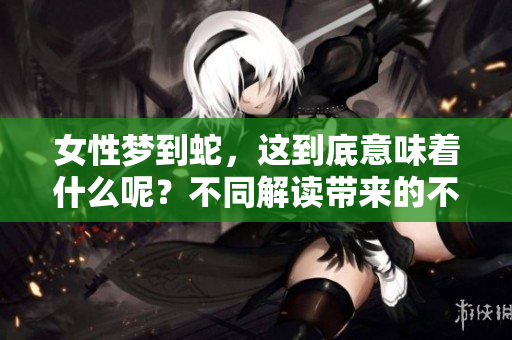 女性梦到蛇，这到底意味着什么呢？不同解读带来的不同征兆你知道吗？