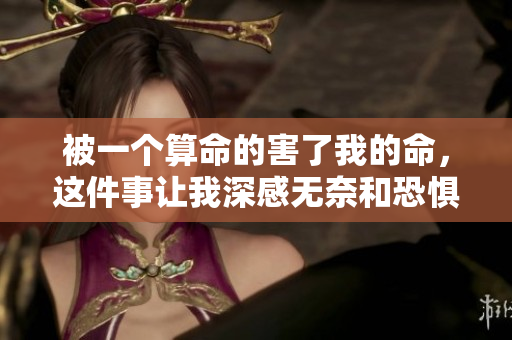 被一个算命的害了我的命，这件事让我深感无奈和恐惧