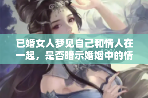 已婚女人梦见自己和情人在一起，是否暗示婚姻中的情感问题？