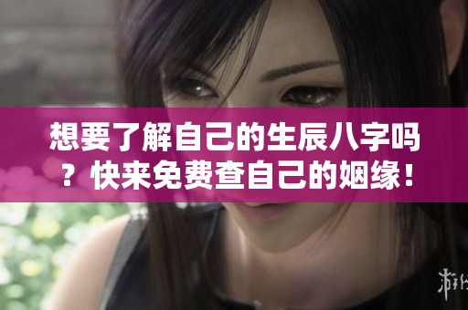 想要了解自己的生辰八字吗？快来免费查自己的姻缘！