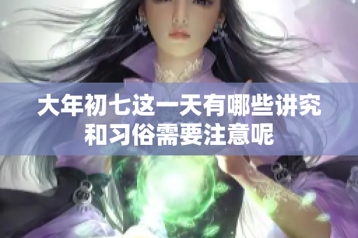 大年初七这一天有哪些讲究和习俗需要注意呢
