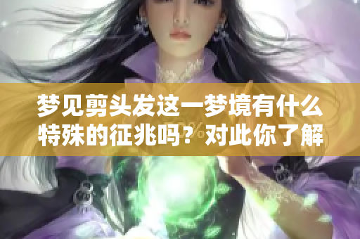 梦见剪头发这一梦境有什么特殊的征兆吗？对此你了解多少呢？