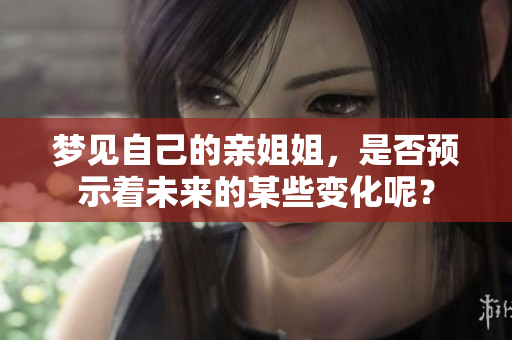 梦见自己的亲姐姐，是否预示着未来的某些变化呢？