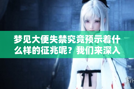 梦见大便失禁究竟预示着什么样的征兆呢？我们来深入探讨一下。